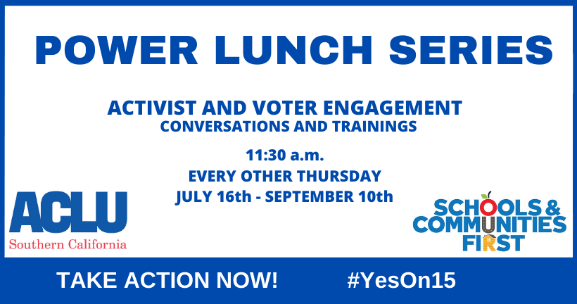 Power lunch series. Activist and voter engagement conversations and trainings. 11:30am every other Thursday, July 16-Sept 10. Take action now! #YesOn15. Logos: ACLU of Southern California, Schools & Communities First